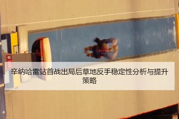 辛纳哈雷站首战出局后草地反手稳定性分析与提升策略